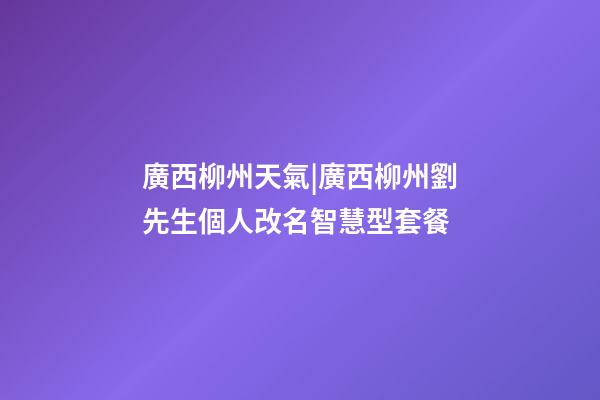廣西柳州天氣|廣西柳州劉先生個人改名智慧型套餐-第1張-公司起名-玄機派